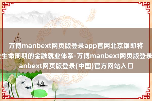 万博manbext网页版登录app官网北京银即将打造隐私数据身分全生命周期的金融就业体系-万博manbext网页版登录(中国)官方网站入口