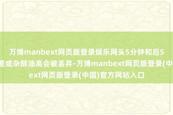 万博manbext网页版登录娱乐网头5分钟和后5分钟的酒因品性差或杂醇油高会被丢弃-万博manbext网页版登录(中国)官方网站入口