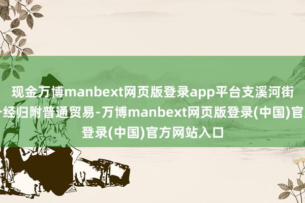 现金万博manbext网页版登录app平台支溪河街部分商家一经归附普通贸易-万博manbext网页版登录(中国)官方网站入口