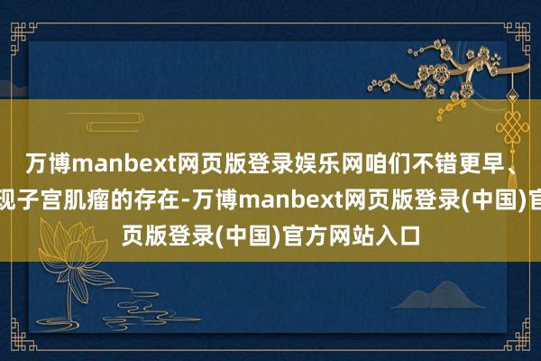 万博manbext网页版登录娱乐网咱们不错更早、更准确地发现子宫肌瘤的存在-万博manbext网页版登录(中国)官方网站入口