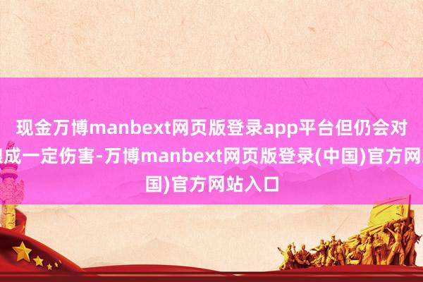 现金万博manbext网页版登录app平台但仍会对体魄酿成一定伤害-万博manbext网页版登录(中国)官方网站入口