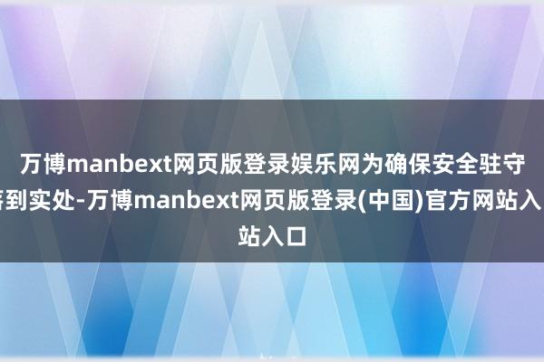 万博manbext网页版登录娱乐网 为确保安全驻守落到实处-万博manbext网页版登录(中国)官方网站入口