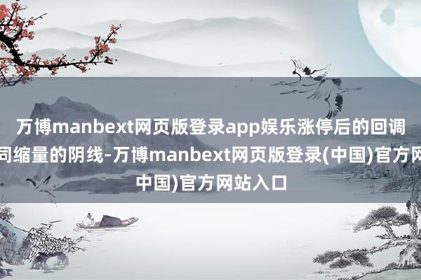 万博manbext网页版登录app娱乐涨停后的回调经常随同缩量的阴线-万博manbext网页版登录(中国)官方网站入口