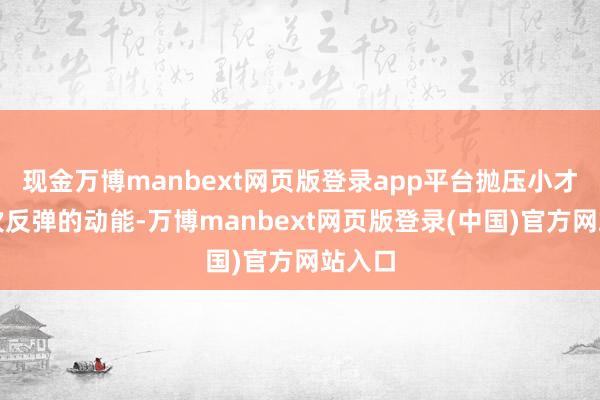 现金万博manbext网页版登录app平台抛压小才有二次反弹的动能-万博manbext网页版登录(中国)官方网站入口
