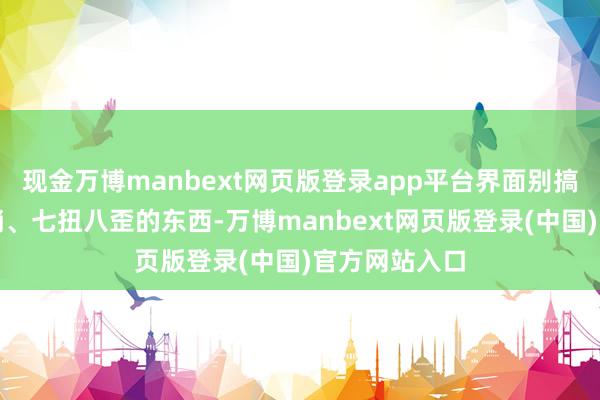 现金万博manbext网页版登录app平台界面别搞那些花里胡梢、七扭八歪的东西-万博manbext网页版登录(中国)官方网站入口