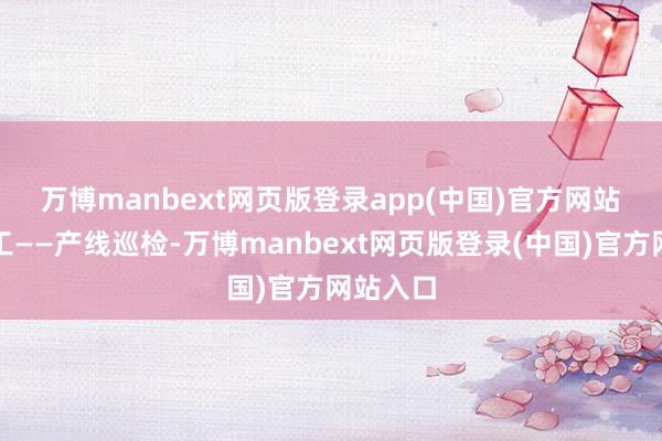 万博manbext网页版登录app(中国)官方网站　　石油化工——产线巡检-万博manbext网页版登录(中国)官方网站入口