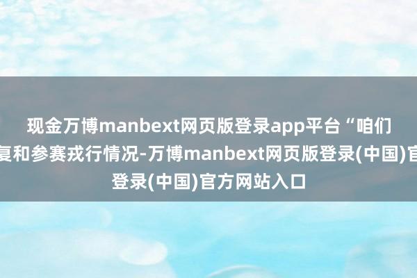 现金万博manbext网页版登录app平台　　“咱们齐集赛项修复和参赛戎行情况-万博manbext网页版登录(中国)官方网站入口