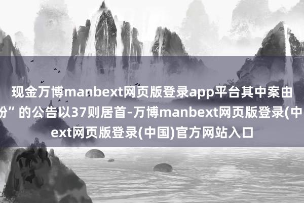 现金万博manbext网页版登录app平台其中案由为“交易左券纠纷”的公告以37则居首-万博manbext网页版登录(中国)官方网站入口