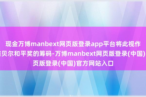 现金万博manbext网页版登录app平台将此视作增多他取得诺贝尔和平奖的筹码-万博manbext网页版登录(中国)官方网站入口