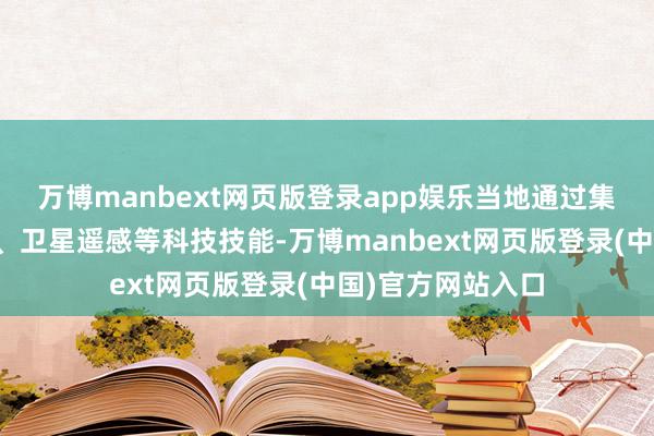 万博manbext网页版登录app娱乐当地通过集成地舆信息系统、卫星遥感等科技技能-万博manbext网页版登录(中国)官方网站入口