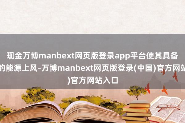 现金万博manbext网页版登录app平台使其具备相配的能源上风-万博manbext网页版登录(中国)官方网站入口