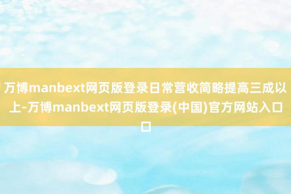 万博manbext网页版登录日常营收简略提高三成以上-万博manbext网页版登录(中国)官方网站入口