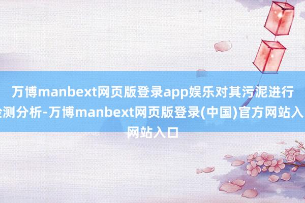 万博manbext网页版登录app娱乐对其污泥进行检测分析-万博manbext网页版登录(中国)官方网站入口