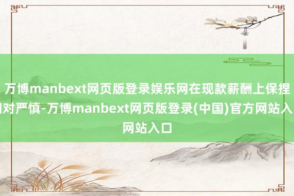 万博manbext网页版登录娱乐网在现款薪酬上保捏相对严慎-万博manbext网页版登录(中国)官方网站入口