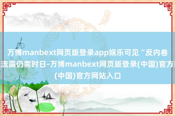 万博manbext网页版登录app娱乐可见“反内卷”的见效流露仍需时日-万博manbext网页版登录(中国)官方网站入口