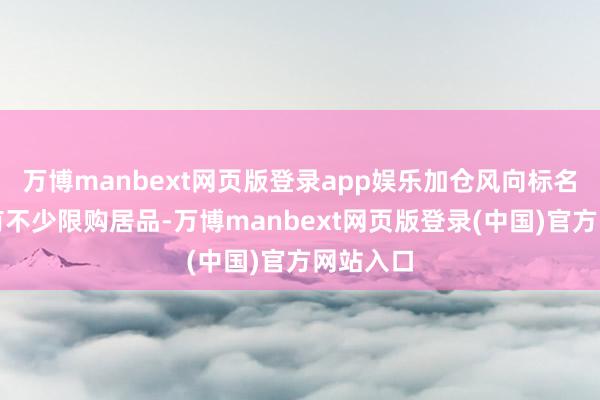 万博manbext网页版登录app娱乐加仓风向标名次中就有不少限购居品-万博manbext网页版登录(中国)官方网站入口