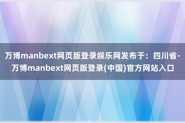 万博manbext网页版登录娱乐网发布于：四川省-万博manbext网页版登录(中国)官方网站入口