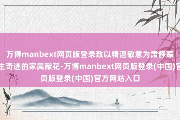 万博manbext网页版登录致以精湛敬意为肃静赈济军东说念主奇迹的家属献花-万博manbext网页版登录(中国)官方网站入口