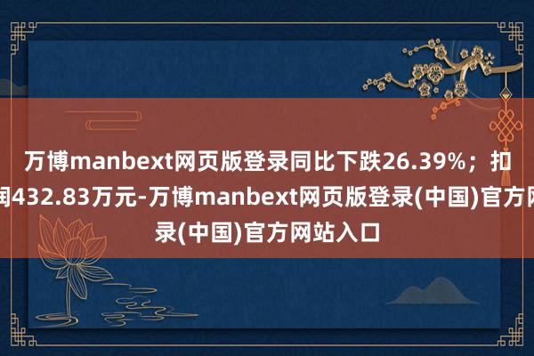 万博manbext网页版登录同比下跌26.39%；扣非净利润432.83万元-万博manbext网页版登录(中国)官方网站入口