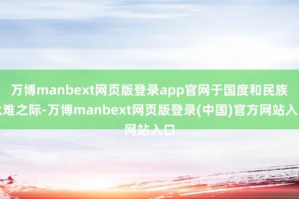 万博manbext网页版登录app官网于国度和民族危难之际-万博manbext网页版登录(中国)官方网站入口