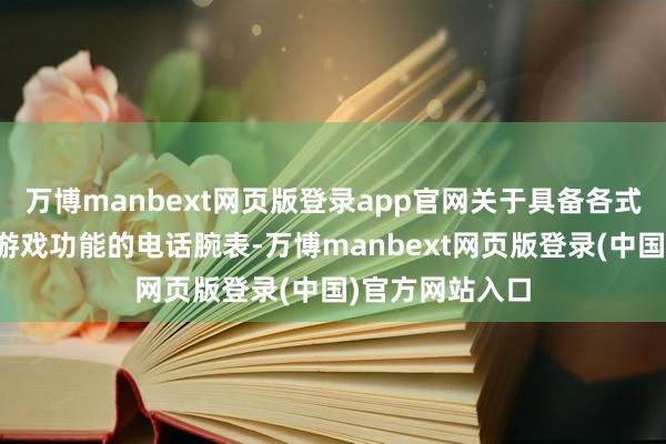万博manbext网页版登录app官网关于具备各式酬酢、文娱、游戏功能的电话腕表-万博manbext网页版登录(中国)官方网站入口