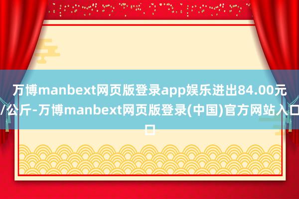 万博manbext网页版登录app娱乐进出84.00元/公斤-万博manbext网页版登录(中国)官方网站入口
