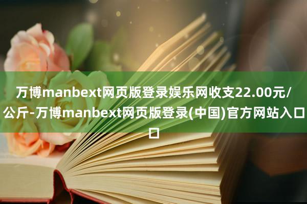 万博manbext网页版登录娱乐网收支22.00元/公斤-万博manbext网页版登录(中国)官方网站入口