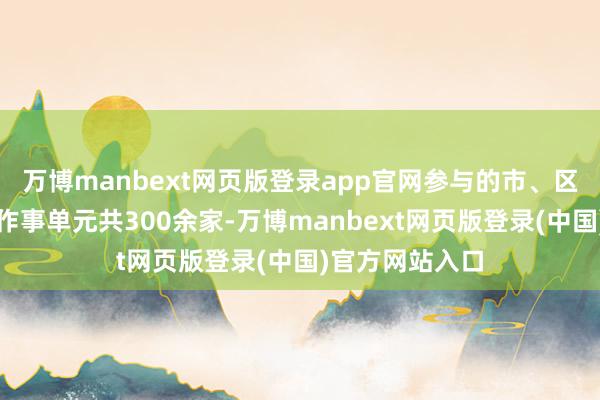 万博manbext网页版登录app官网参与的市、区两级机关和企作事单元共300余家-万博manbext网页版登录(中国)官方网站入口