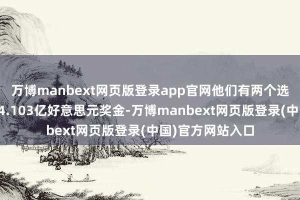 万博manbext网页版登录app官网他们有两个选项：一次性领取4.103亿好意思元奖金-万博manbext网页版登录(中国)官方网站入口