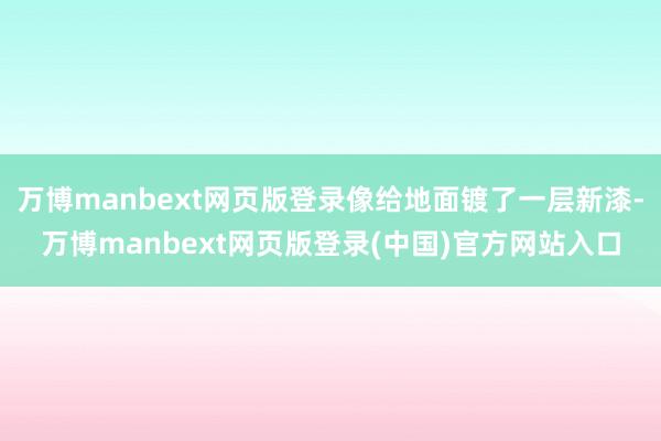 万博manbext网页版登录像给地面镀了一层新漆-万博manbext网页版登录(中国)官方网站入口
