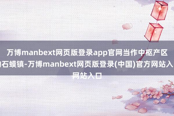万博manbext网页版登录app官网当作中枢产区的石蟆镇-万博manbext网页版登录(中国)官方网站入口