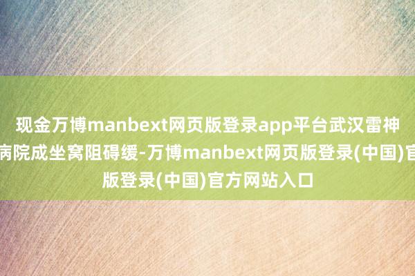 现金万博manbext网页版登录app平台武汉雷神山、火神山病院成坐窝阻碍缓-万博manbext网页版登录(中国)官方网站入口