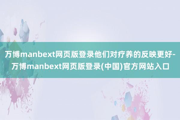 万博manbext网页版登录他们对疗养的反映更好-万博manbext网页版登录(中国)官方网站入口