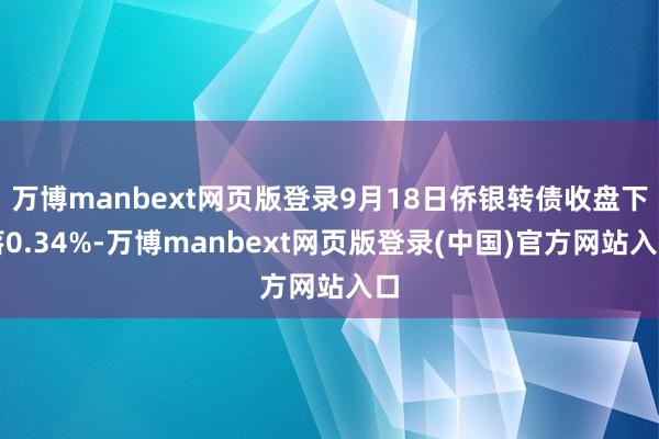 万博manbext网页版登录9月18日侨银转债收盘下落0.34%-万博manbext网页版登录(中国)官方网站入口