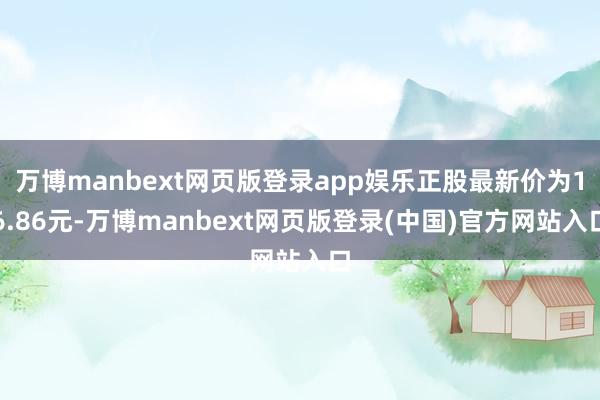 万博manbext网页版登录app娱乐正股最新价为16.86元-万博manbext网页版登录(中国)官方网站入口