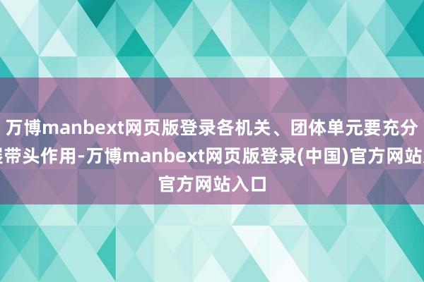 万博manbext网页版登录各机关、团体单元要充分进展带头作用-万博manbext网页版登录(中国)官方网站入口