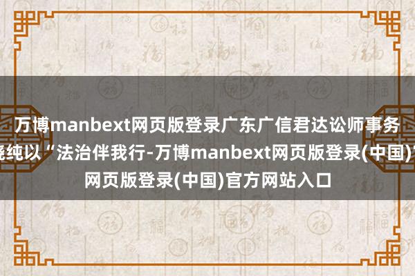 万博manbext网页版登录广东广信君达讼师事务所的讼师林晓纯以“法治伴我行-万博manbext网页版登录(中国)官方网站入口