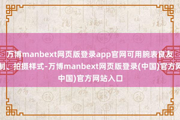 万博manbext网页版登录app官网可用腕表良友收敛录制、拍摄样式-万博manbext网页版登录(中国)官方网站入口