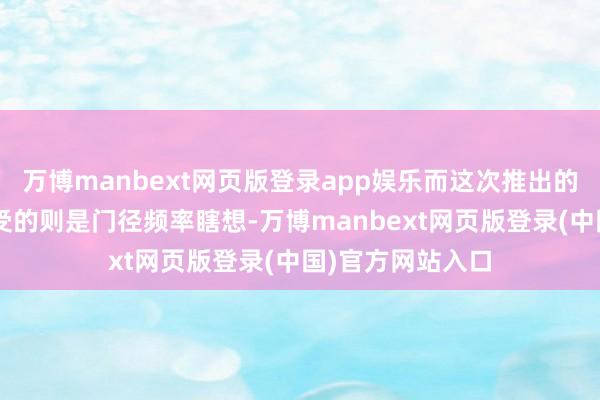 万博manbext网页版登录app娱乐而这次推出的“星空”型号收受的则是门径频率瞎想-万博manbext网页版登录(中国)官方网站入口