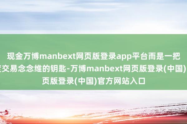 现金万博manbext网页版登录app平台而是一把开启更高维度交易念念维的钥匙-万博manbext网页版登录(中国)官方网站入口