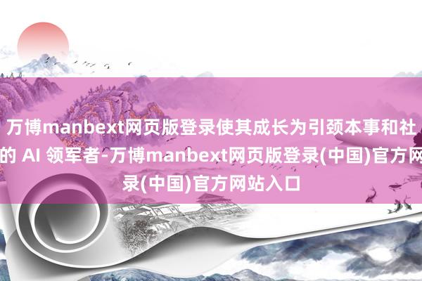 万博manbext网页版登录使其成长为引颈本事和社会发展的 AI 领军者-万博manbext网页版登录(中国)官方网站入口