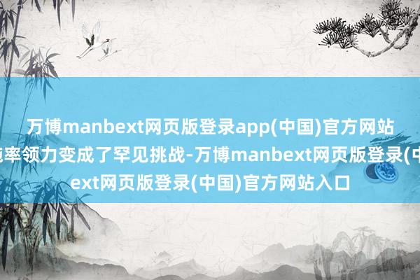 万博manbext网页版登录app(中国)官方网站这些计划就对实施率领力变成了罕见挑战-万博manbext网页版登录(中国)官方网站入口