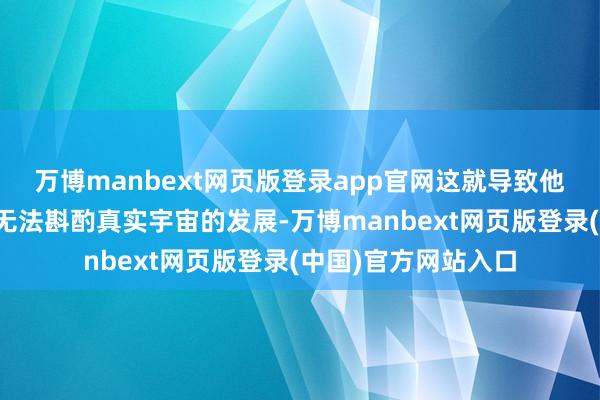 万博manbext网页版登录app官网这就导致他们无法讲明注解更无法斟酌真实宇宙的发展-万博manbext网页版登录(中国)官方网站入口