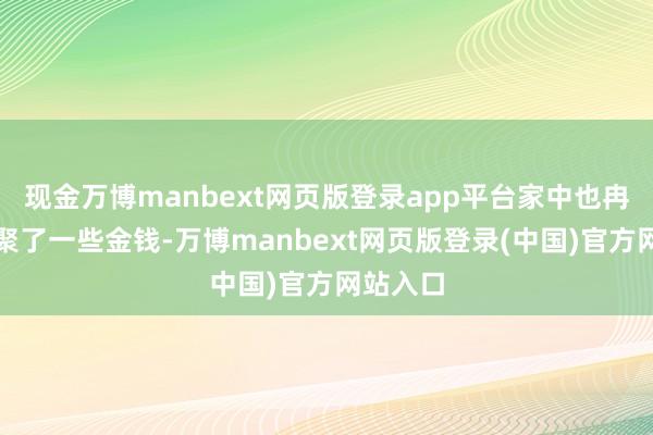 现金万博manbext网页版登录app平台家中也冉冉的积聚了一些金钱-万博manbext网页版登录(中国)官方网站入口