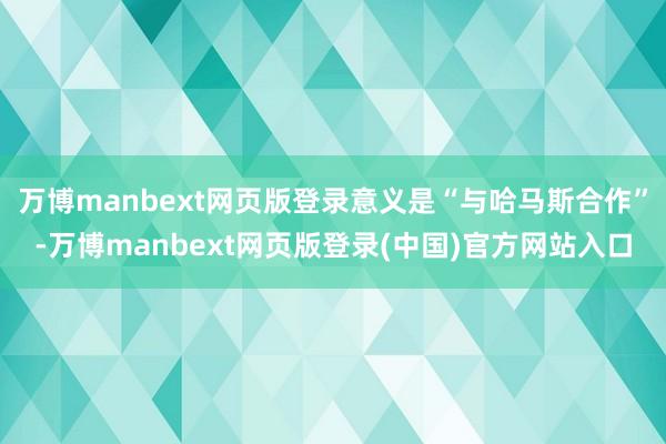 万博manbext网页版登录意义是“与哈马斯合作”-万博manbext网页版登录(中国)官方网站入口