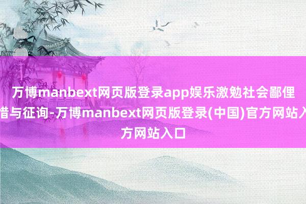 万博manbext网页版登录app娱乐激勉社会鄙俚怜惜与征询-万博manbext网页版登录(中国)官方网站入口