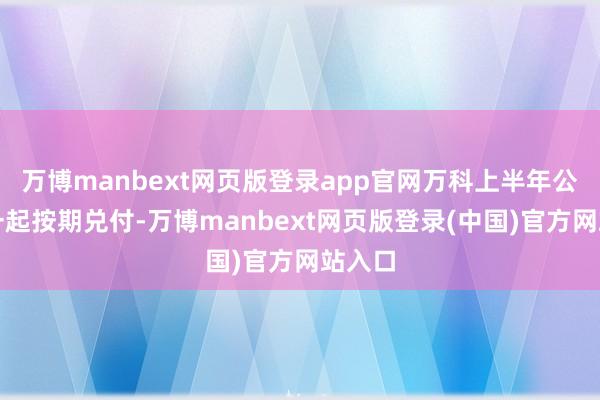 万博manbext网页版登录app官网万科上半年公开债一起按期兑付-万博manbext网页版登录(中国)官方网站入口