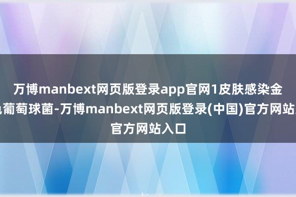 万博manbext网页版登录app官网1皮肤感染金黄色葡萄球菌-万博manbext网页版登录(中国)官方网站入口