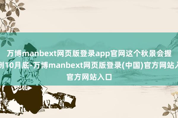 万博manbext网页版登录app官网这个秋景会握续到10月底-万博manbext网页版登录(中国)官方网站入口