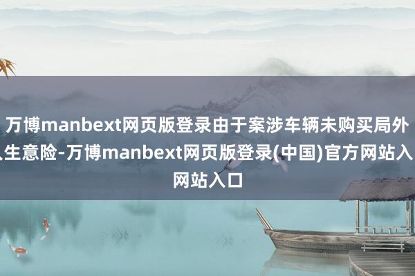 万博manbext网页版登录由于案涉车辆未购买局外人生意险-万博manbext网页版登录(中国)官方网站入口